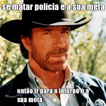 se matar pol�cia � a sua meta ent�o ir para o inferno � a
sua meta