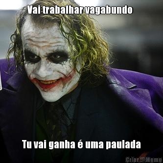 Vai trabalhar vagabundo  Tu vai ganha � uma paulada