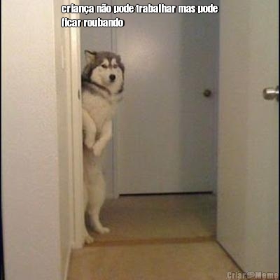 crian�a n�o pode trabalhar mas pode
ficar roubando 