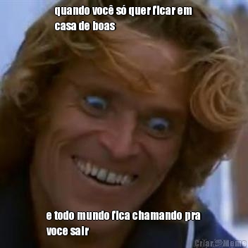 quando voc� s� quer ficar em
casa de boas e todo mundo fica chamando pra
voce sair