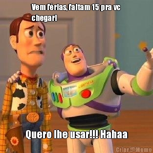 Vem f�rias, faltam 15 pra vc
chegar! Quero lhe usar!!! Hahaa