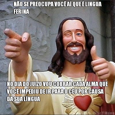 N�O SE PREOCUPA VOC� A� QUE � LINGUA
FERINA NO DIA DO JUIZO VOU COBRAR CADA ALMA QUE
VOC� IMPEDIU DE IR PARA O C�U POR CAUSA
DA SUA L�NGUA
