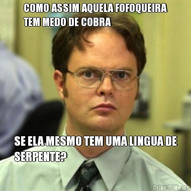 COMO ASSIM AQUELA FOFOQUEIRA
TEM MEDO DE COBRA SE ELA MESMO TEM UMA LINGUA DE
SERPENTE?
