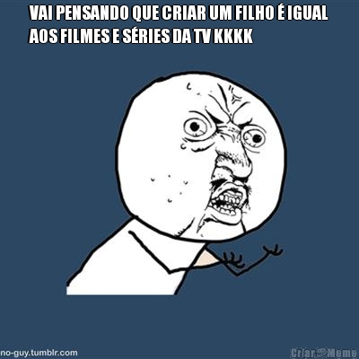 VAI PENSANDO QUE CRIAR UM FILHO � IGUAL
AOS FILMES E S�RIES DA TV KKKK 