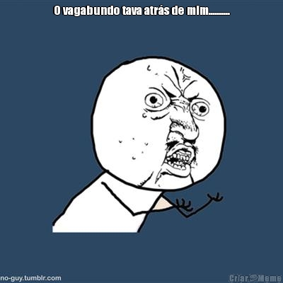O vagabundo tava atr�s de mim.......... 