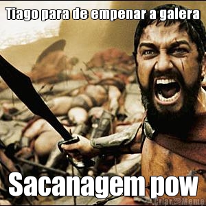 Tiago para de empenar a galera Sacanagem pow