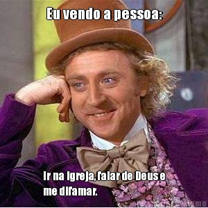 Eu vendo a pessoa: Ir na Igreja, falar de Deus e
me difamar.