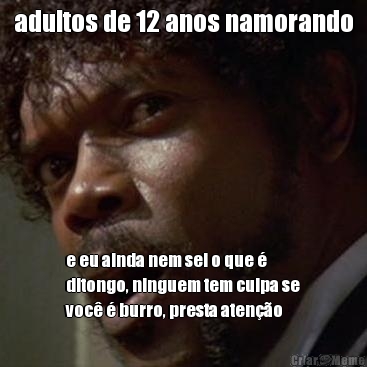adultos de 12 anos namorando e eu ainda nem sei o que �
ditongo, ninguem tem culpa se
voc� � burro, presta aten��o