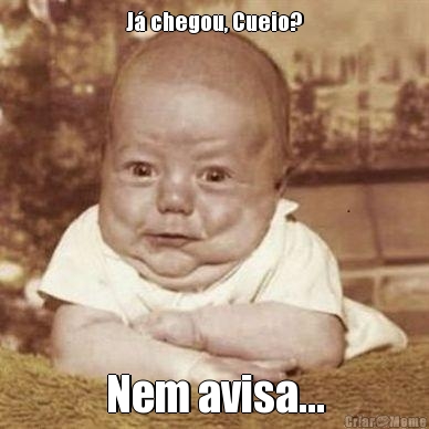 J� chegou, Cueio? Nem avisa...