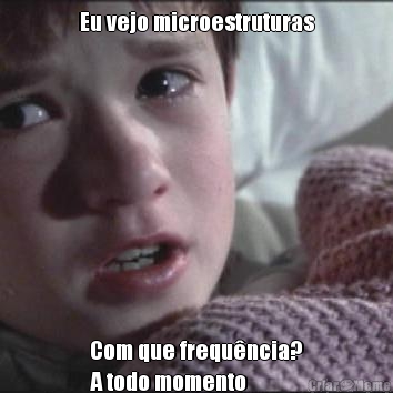 Eu vejo microestruturas Com que frequ�ncia?
A todo momento