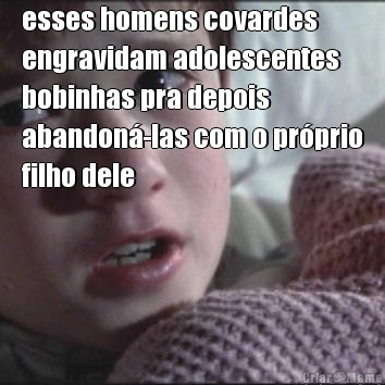 esses homens covardes
engravidam adolescentes
bobinhas pra depois
abandon�-las com o pr�prio
filho dele 