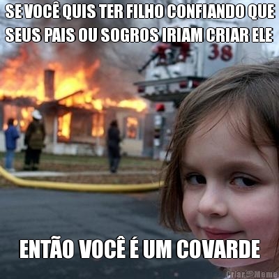 SE VOC� QUIS TER FILHO CONFIANDO QUE
SEUS PAIS OU SOGROS IRIAM CRIAR ELE ENT�O VOC� � UM COVARDE