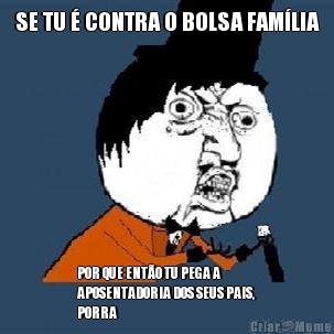 SE TU � CONTRA O BOLSA FAM�LIA POR QUE ENT�O TU PEGA A
APOSENTADORIA DOS SEUS PAIS,
PORRA