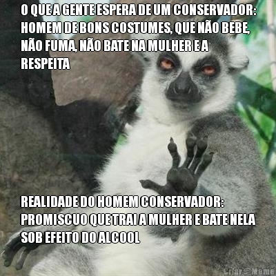O QUE A GENTE ESPERA DE UM CONSERVADOR:
HOMEM DE BONS COSTUMES, QUE N�O BEBE,
N�O FUMA, N�O BATE NA MULHER E A
RESPEITA REALIDADE DO HOMEM CONSERVADOR:
PROMISCUO QUE TRAI A MULHER E BATE NELA
SOB EFEITO DO ALCOOL