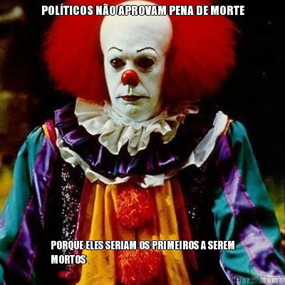 POL�TICOS N�O APROVAM PENA DE MORTE PORQUE ELES SERIAM OS PRIMEIROS A SEREM
MORTOS