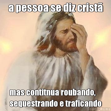 a pessoa se diz crist� mas contitnua roubando,
sequestrando e traficando