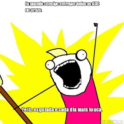 Eu quando consigo entregar todas as ADS
no prazo. Feliz, esgotada e cada dia mais louca.