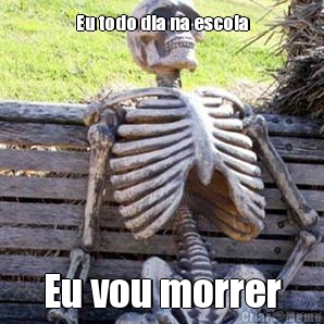 Eu todo dia na escola Eu vou morrer