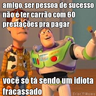 amigo, ser pessoa de sucesso
n�o � ter carr�o com 60
presta��es pra pagar voc� s� t� sendo um idiota
fracassado