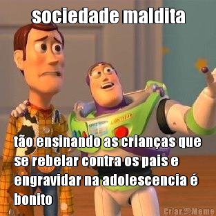 sociedade maldita t�o ensinando as crian�as que
se rebelar contra os pais e
engravidar na adolescencia �
bonito