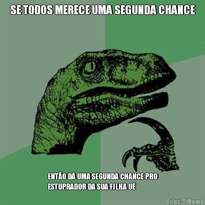 SE TODOS MERECE UMA SEGUNDA CHANCE ENT�O D� UMA SEGUNDA CHANCE PRO
ESTUPRADOR DA SUA FILHA U�