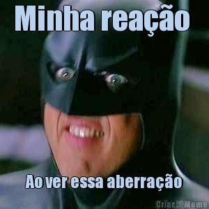 Minha rea��o  Ao ver essa aberra��o