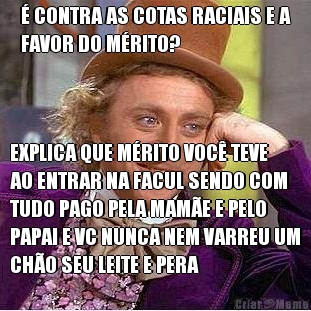 � CONTRA AS COTAS RACIAIS E A
FAVOR DO M�RITO? EXPLICA QUE M�RITO VOC� TEVE
AO ENTRAR NA FACUL SENDO COM
TUDO PAGO PELA MAM�E E PELO
PAPAI E VC NUNCA NEM VARREU UM
CH�O SEU LEITE E PERA