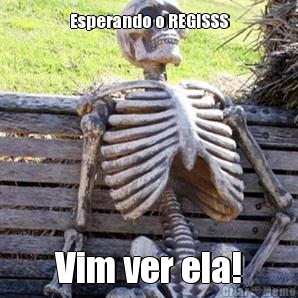 Esperando o REGISSS Vim ver ela!