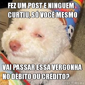 FEZ UM POST E NINGUEM
CURTIU, S� VOC� MESMO VAI PASSAR ESSA VERGONHA
NO D�BITO OU CR�DITO?