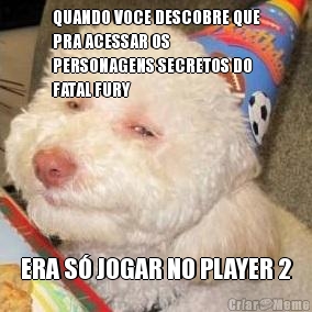 QUANDO VOCE DESCOBRE QUE
PRA ACESSAR OS
PERSONAGENS SECRETOS DO
FATAL FURY ERA S� JOGAR NO PLAYER 2
