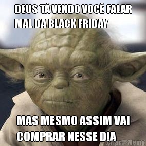DEUS T� VENDO VOC� FALAR
MAL DA BLACK FRIDAY MAS MESMO ASSIM VAI
COMPRAR NESSE DIA