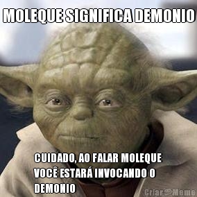 MOLEQUE SIGNIFICA DEMONIO CUIDADO, AO FALAR MOLEQUE
VOC� ESTAR� INVOCANDO O
DEMONIO