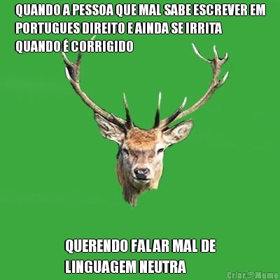 QUANDO A PESSOA QUE MAL SABE ESCREVER EM
PORTUGUES DIREITO E AINDA SE IRRITA
QUANDO � CORRIGIDO QUERENDO FALAR MAL DE
LINGUAGEM NEUTRA