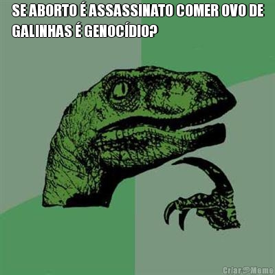 SE ABORTO � ASSASSINATO COMER OVO DE
GALINHAS � GENOC�DIO? 