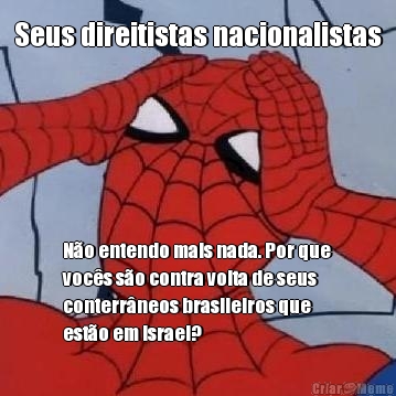 Seus direitistas nacionalistas N�o entendo mais nada. Por que
voc�s s�o contra volta de seus
conterr�neos brasileiros que
est�o em Israel? 