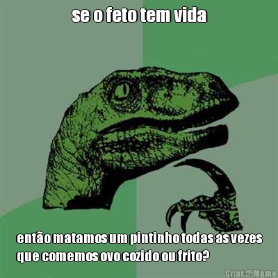 se o feto tem vida ent�o matamos um pintinho todas as vezes
que comemos ovo cozido ou frito?