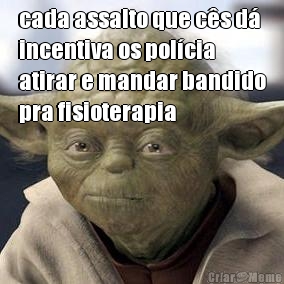 cada assalto que c�s d�
incentiva os pol�cia
atirar e mandar bandido
pra fisioterapia
 