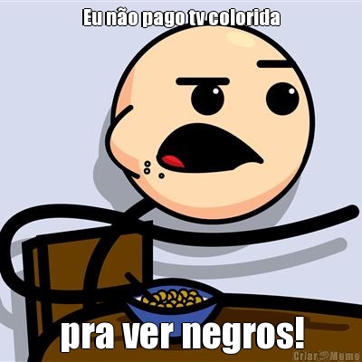 Eu n�o pago tv colorida pra ver negros!