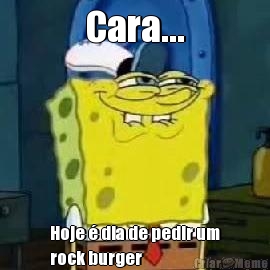 Cara... Hoje � dia de pedir um
rock burger