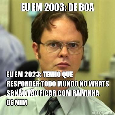 EU EM 2003: DE BOA EU EM 2023: TENHO QUE
RESPONDER TODO MUNDO NO WHATS
SE N�O V�O FICAR COM RAIVINHA
DE MIM