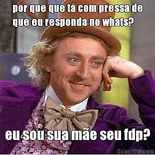 por que que t� com pressa de
que eu responda no whats? eu sou sua m�e seu fdp?