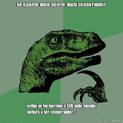 se quanto mais pobre, mais conservador ent�o se fecharmos o SUS todo mundo
voltar� a ser conservador?