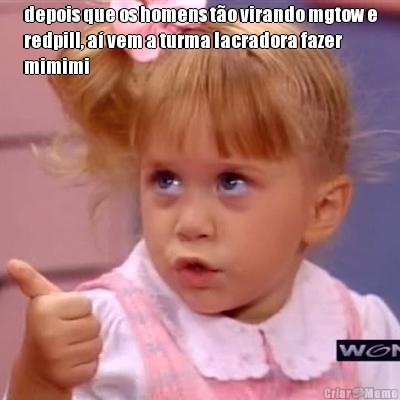 depois que os homens t�o virando mgtow e
redpill, a� vem a turma lacradora fazer
mimimi

 
