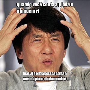 quando voc� conta a piada e
ninguem ri mas a� a outra pessoa conta a
mesma piada e todo mundo ri