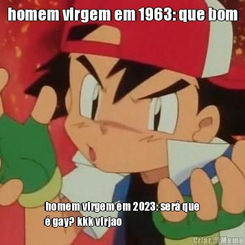 homem virgem em 1963: que bom homem virgem em 2023: ser� que
� gay? kkk virjao