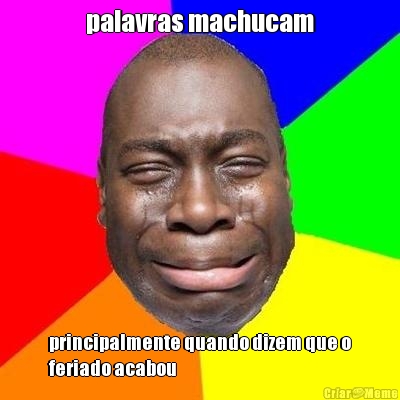 palavras machucam principalmente quando dizem que o
feriado acabou