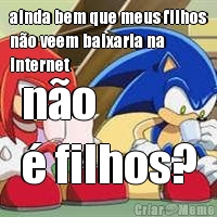 ainda bem que meus filhos
n�o veem baixaria na
internet n�o 
� filhos?