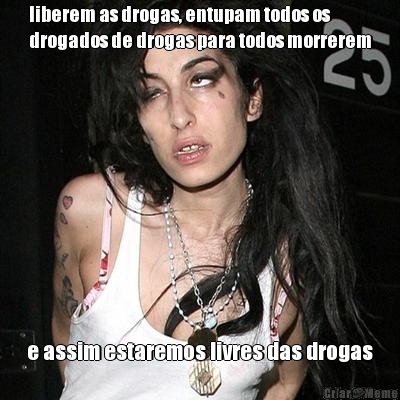liberem as drogas, entupam todos os
drogados de drogas para todos morrerem e assim estaremos livres das drogas