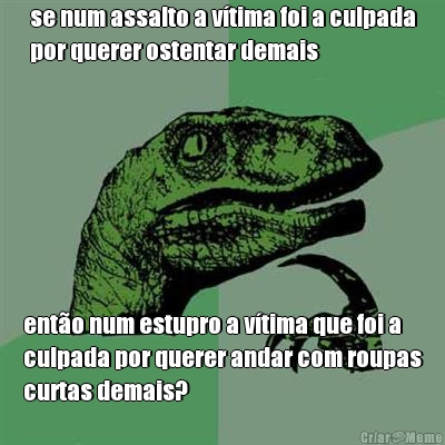 se num assalto a v�tima foi a culpada
por querer ostentar demais ent�o num estupro a v�tima que foi a
culpada por querer andar com roupas
curtas demais?