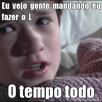 Eu  vejo  gente  mandando  eu
fazer  o  L O tempo todo